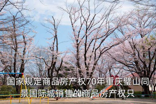 國(guó)家規(guī)定商品房產(chǎn)權(quán)70年重慶璧山同景國(guó)際城銷(xiāo)售的商品房產(chǎn)權(quán)只