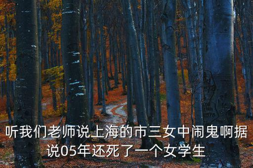 聽我們老師說上海的市三女中鬧鬼啊據說05年還死了一個女學生