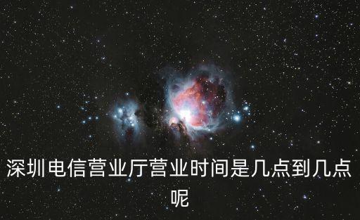 深圳電信營業廳營業時間是幾點到幾點呢