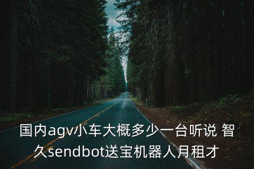 國內agv小車大概多少一臺聽說 智久sendbot送寶機器人月租才