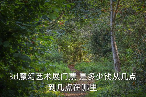 3d魔幻藝術展門票 是多少錢從幾點到幾點在哪里