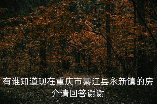 有誰知道現在重慶市綦江縣永新鎮的房介請回答謝謝