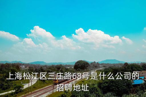 上海松江區(qū)三莊路68號(hào)是什么公司的招聘地址