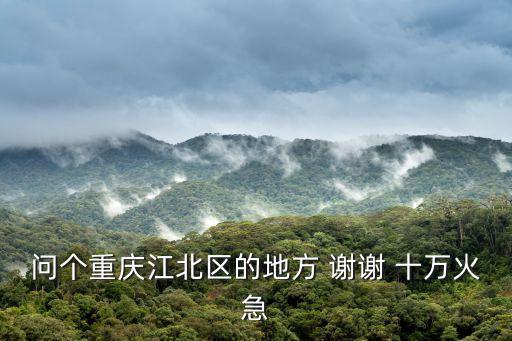 問個重慶江北區的地方 謝謝 十萬火急