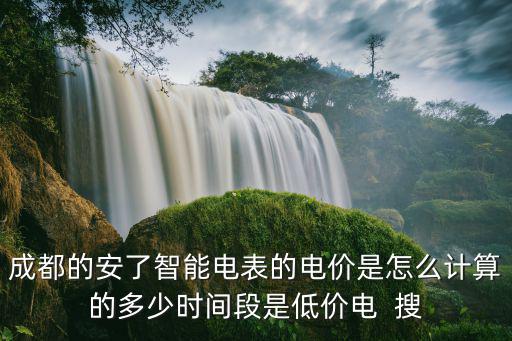 成都的安了智能電表的電價是怎么計算的多少時間段是低價電  搜