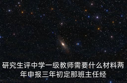 研究生評中學一級教師需要什么材料兩年申報三年初定那班主任經