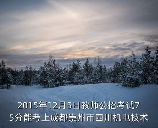 2015年12月5日教師公招考試75分能考上成都崇州市四川機電技術