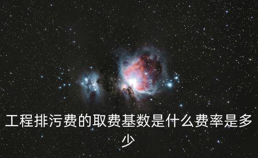 工程排污費的取費基數是什么費率是多少