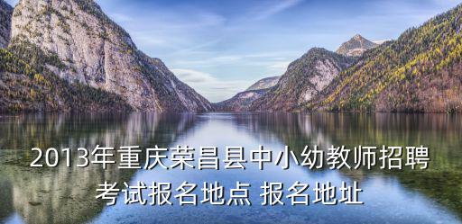 2013年重慶榮昌縣中小幼教師招聘考試報名地點 報名地址