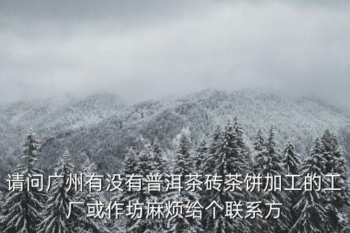 請問廣州有沒有普洱茶磚茶餅加工的工廠或作坊麻煩給個聯系方