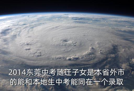 2014東莞中考隨遷子女是本省外市的能和本地生中考能同在一個錄取