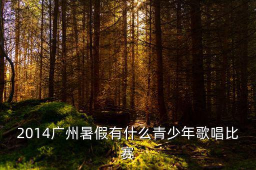 廣州歌唱比賽2014，廣州2014年7月哪里有唱歌之類的比賽