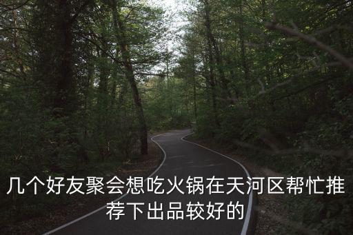 幾個好友聚會想吃火鍋在天河區幫忙推薦下出品較好的