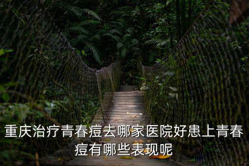 重慶治療青春痘去哪家醫院好患上青春痘有哪些表現呢