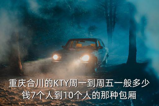 重慶合川的KTY周一到周五一般多少錢7個人到10個人的那種包廂