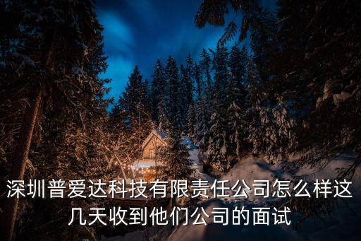 深圳普愛達科技有限責任公司怎么樣這幾天收到他們公司的面試