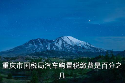重慶市國稅局汽車購置稅繳費是百分之幾