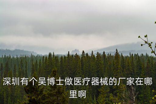 深圳有個吳博士做醫療器械的廠家在哪里啊