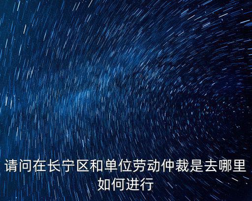 請問在長寧區(qū)和單位勞動仲裁是去哪里如何進(jìn)行