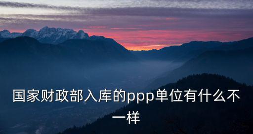 國家財政部入庫的ppp單位有什么不一樣