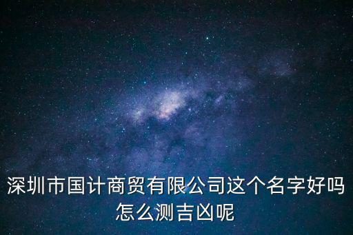 深圳市國計商貿有限公司這個名字好嗎怎么測吉兇呢