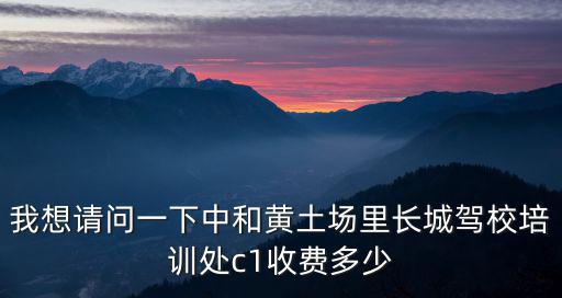 我想請問一下中和黃土場里長城駕校培訓處c1收費多少
