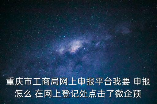重慶市工商局網上申報平臺我要 申報怎么 在網上登記處點擊了微企預