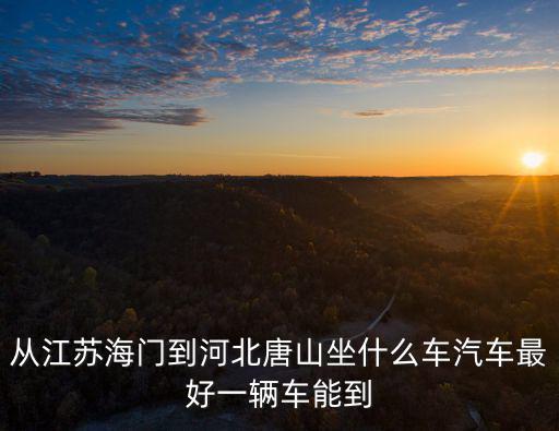 上海市唐山路曉菲服裝，從江蘇海門到河北唐山坐什么車汽車最好一輛車能到
