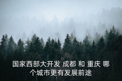 國家西部大開發 成都 和 重慶 哪個城市更有發展前途