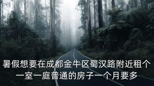 暑假想要在成都金牛區蜀漢路附近租個一室一庭普通的房子一個月要多