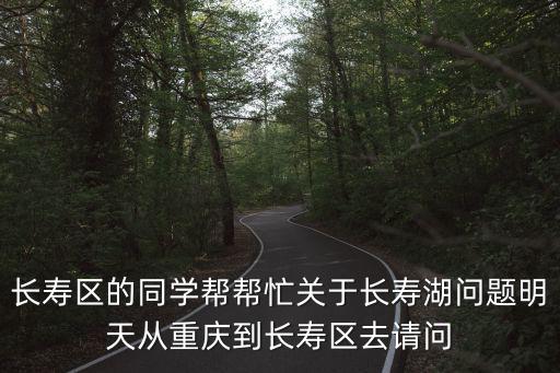 長壽區(qū)的同學(xué)幫幫忙關(guān)于長壽湖問題明天從重慶到長壽區(qū)去請問