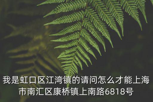 我是虹口區江灣鎮的請問怎么才能上海市南匯區康橋鎮上南路6818號
