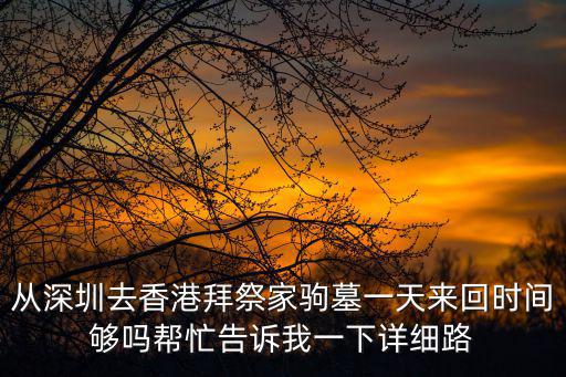 從深圳去香港拜祭家駒墓一天來回時間夠嗎幫忙告訴我一下詳細路