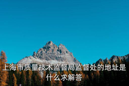 上海市質量技術監督局監督處的地址是什么求解答
