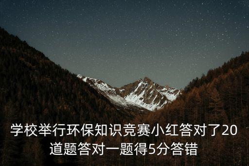 學(xué)校舉行環(huán)保知識競賽小紅答對了20道題答對一題得5分答錯