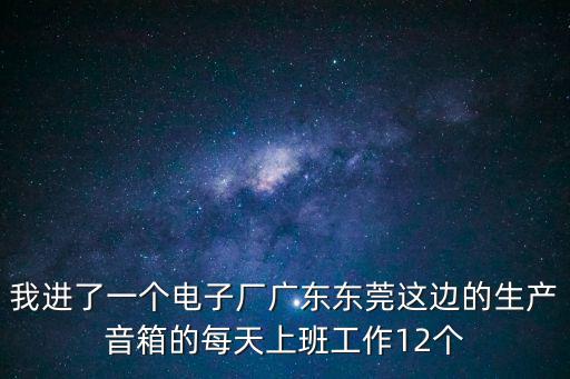 我進了一個電子廠廣東東莞這邊的生產音箱的每天上班工作12個