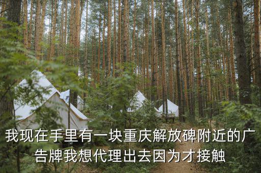 我現在手里有一塊重慶解放碑附近的廣告牌我想代理出去因為才接觸
