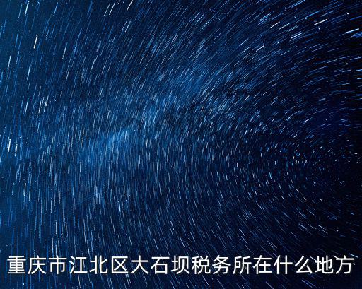 重慶市江北區(qū)大石壩稅務(wù)所在什么地方