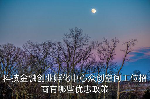 科技金融創業孵化中心眾創空間工位招商有哪些優惠政策