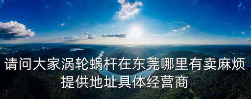 請問大家渦輪蝸桿在東莞哪里有賣麻煩提供地址具體經營商