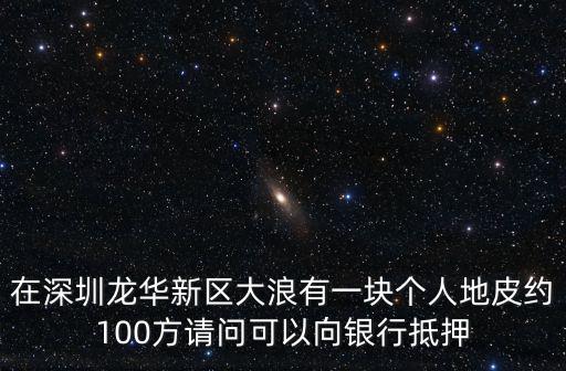 在深圳龍華新區大浪有一塊個人地皮約100方請問可以向銀行抵押