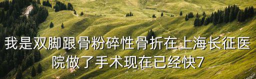 我是雙腳跟骨粉碎性骨折在上海長征醫院做了手術現在已經快7