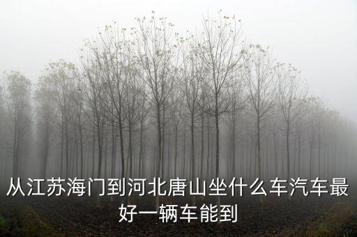 從江蘇海門到河北唐山坐什么車汽車最好一輛車能到