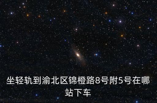 坐輕軌到渝北區(qū)錦橙路8號(hào)附5號(hào)在哪站下車