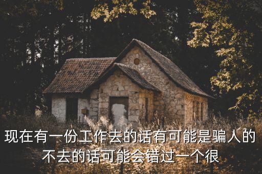 現(xiàn)在有一份工作去的話(huà)有可能是騙人的不去的話(huà)可能會(huì)錯(cuò)過(guò)一個(gè)很
