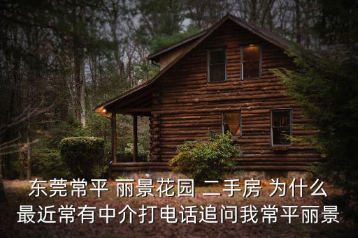 東莞常平 麗景花園 二手房 為什么最近常有中介打電話追問我常平麗景