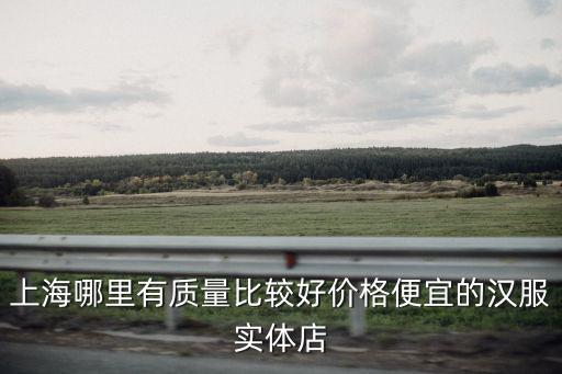 上海哪里有質量比較好價格便宜的漢服實體店