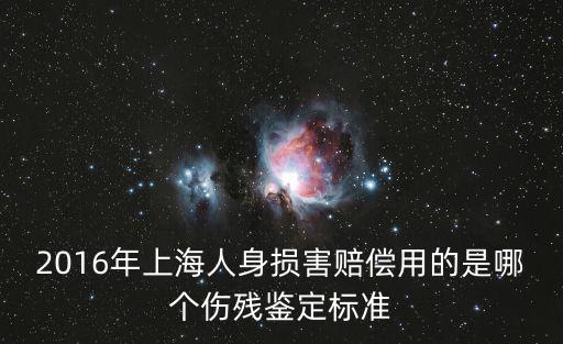 2016年上海人身損害賠償用的是哪個傷殘鑒定標準