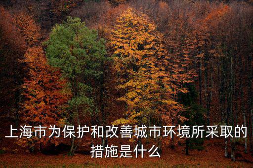 上海市為保護(hù)和改善城市環(huán)境所采取的措施是什么