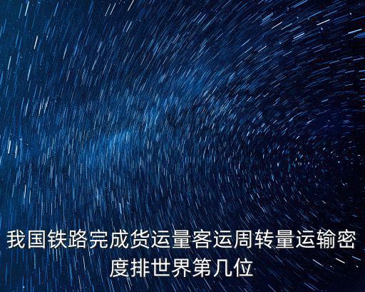 我國鐵路完成貨運量客運周轉量運輸密度排世界第幾位